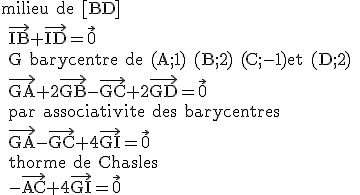 \rm milieu de [BD]
 \\ \vec{IB}+\vec{ID}=\vec{0}
 \\ G barycentre de (A;1) (B;2) (C;-1)et (D;2)
 \\ \vec{GA}+2\vec{GB}-\vec{GC}+2\vec{GD}=\vec{0}
 \\ par associativite des barycentres
 \\ \vec{GA}-\vec{GC}+4\vec{GI}=\vec{0}
 \\ thorme de Chasles
 \\ -\vec{AC}+4\vec{GI}=\vec{0}